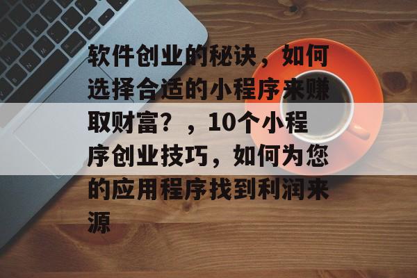 软件创业的秘诀,如何选择合适的小程序来赚取财富?,10个小程序创业技巧,如何为您的应用程序找到利润来源 软件创业的秘诀,如何选择合适的小程序来赚取财富?,10个小程序创业技巧,如何为您的应用程序找到利润来源
