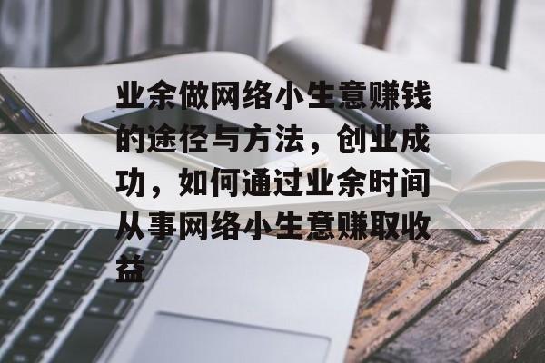 业余做网络小生意赚钱的途径与方法,创业成功,如何通过业余时间从事网络小生意赚取收益 业余做网络小生意赚钱的途径与方法,创业成功,如何通过业余时间从事网络小生意赚取收益