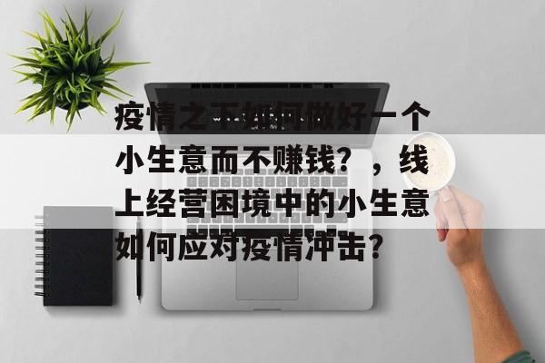 疫情之下如何做好一个小生意而不赚钱?,线上经营困境中的小生意如何应对疫情冲击? 疫情之下如何做好一个小生意而不赚钱?,线上经营困境中的小生意如何应对疫情冲击?
