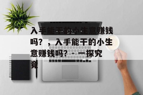 入手能干的小生意赚钱吗?,入手能干的小生意赚钱吗?- 一探究竟 入手能干的小生意赚钱吗?,入手能干的小生意赚钱吗?- 一探究竟
