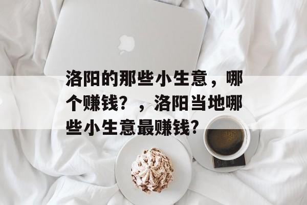 洛阳的那些小生意,哪个赚钱?,洛阳当地哪些小生意最赚钱? 洛阳的那些小生意,哪个赚钱?,洛阳当地哪些小生意最赚钱?