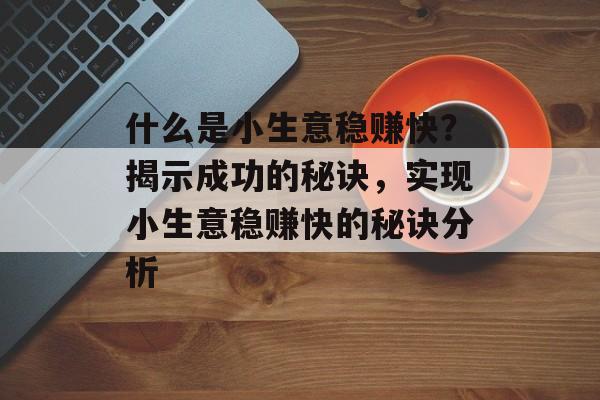 什么是小生意稳赚快？揭示成功的秘诀，实现小生意稳赚快的秘诀分析