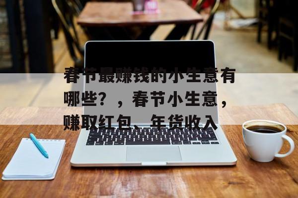 春节最赚钱的小生意有哪些?,春节小生意,赚取红包、年货收入 春节最赚钱的小生意有哪些?,春节小生意,赚取红包、年货收入