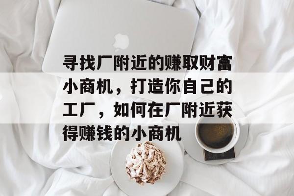 寻找厂附近的赚取财富小商机,打造你自己的工厂,如何在厂附近获得赚钱的小商机 寻找厂附近的赚取财富小商机,打造你自己的工厂,如何在厂附近获得赚钱的小商机