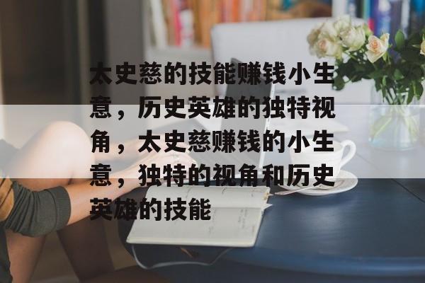 太史慈的技能赚钱小生意,历史英雄的独特视角,太史慈赚钱的小生意,独特的视角和历史英雄的技能 太史慈的技能赚钱小生意,历史英雄的独特视角,太史慈赚钱的小生意,独特的视角和历史英雄的技能