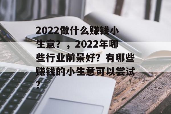 2022做什么赚钱小生意?,2022年哪些行业前景好?有哪些赚钱的小生意可以尝试? 2022做什么赚钱小生意?,2022年哪些行业前景好?有哪些赚钱的小生意可以尝试?