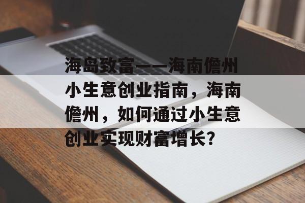 海岛致富——海南儋州小生意创业指南,海南儋州,如何通过小生意创业实现财富增长? 海岛致富——海南儋州小生意创业指南,海南儋州,如何通过小生意创业实现财富增长?