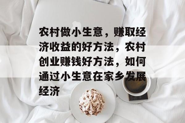 农村做小生意,赚取经济收益的好方法,农村创业赚钱好方法,如何通过小生意在家乡发展经济 农村做小生意,赚取经济收益的好方法,农村创业赚钱好方法,如何通过小生意在家乡发展经济