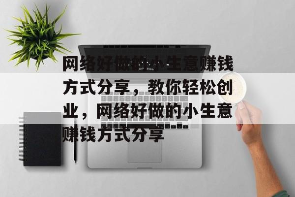 网络好做的小生意赚钱方式分享,教你轻松创业,网络好做的小生意赚钱方式分享 网络好做的小生意赚钱方式分享,教你轻松创业,网络好做的小生意赚钱方式分享