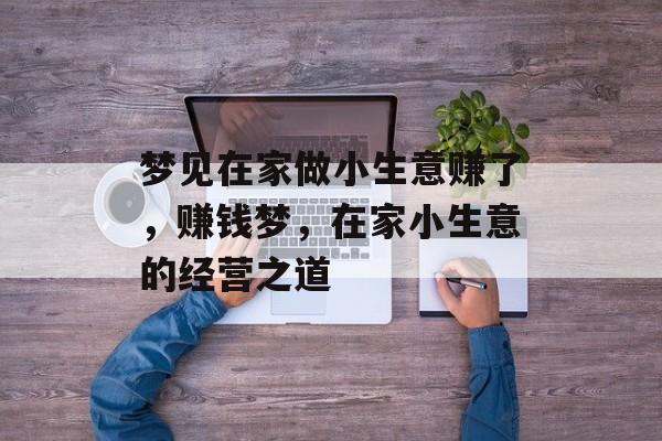梦见在家做小生意赚了,赚钱梦,在家小生意的经营之道 梦见在家做小生意赚了,赚钱梦,在家小生意的经营之道