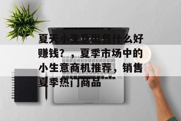 夏天小生意出售什么好赚钱?,夏季市场中的小生意商机推荐,销售夏季热门商品 夏天小生意出售什么好赚钱?,夏季市场中的小生意商机推荐,销售夏季热门商品