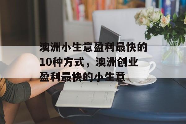 澳洲小生意盈利最快的10种方式,澳洲创业盈利最快的小生意 澳洲小生意盈利最快的10种方式,澳洲创业盈利最快的小生意