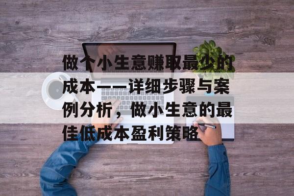 做个小生意赚取最少的成本——详细步骤与案例分析,做小生意的最佳低成本盈利策略 做个小生意赚取最少的成本——详细步骤与案例分析,做小生意的最佳低成本盈利策略