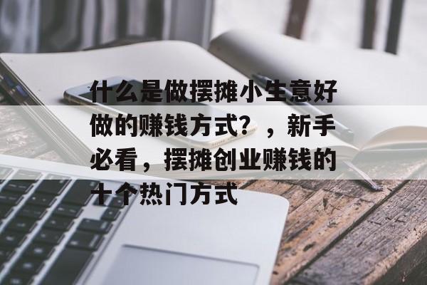什么是做摆摊小生意好做的赚钱方式?,新手必看,摆摊创业赚钱的十个热门方式 什么是做摆摊小生意好做的赚钱方式?,新手必看,摆摊创业赚钱的十个热门方式