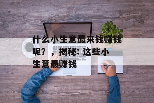 什么小生意最来钱赚钱呢?,揭秘: 这些小生意最赚钱 什么小生意最来钱赚钱呢?,揭秘: 这些小生意最赚钱