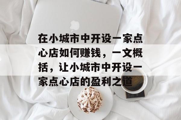 在小城市中开设一家点心店如何赚钱,一文概括,让小城市中开设一家点心店的盈利之道 在小城市中开设一家点心店如何赚钱,一文概括,让小城市中开设一家点心店的盈利之道
