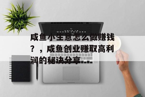 咸鱼小生意怎么做赚钱?,咸鱼创业赚取高利润的秘诀分享 咸鱼小生意怎么做赚钱?,咸鱼创业赚取高利润的秘诀分享