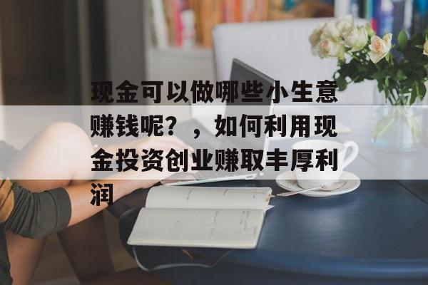现金可以做哪些小生意赚钱呢?,如何利用现金投资创业赚取丰厚利润 现金可以做哪些小生意赚钱呢?,如何利用现金投资创业赚取丰厚利润
