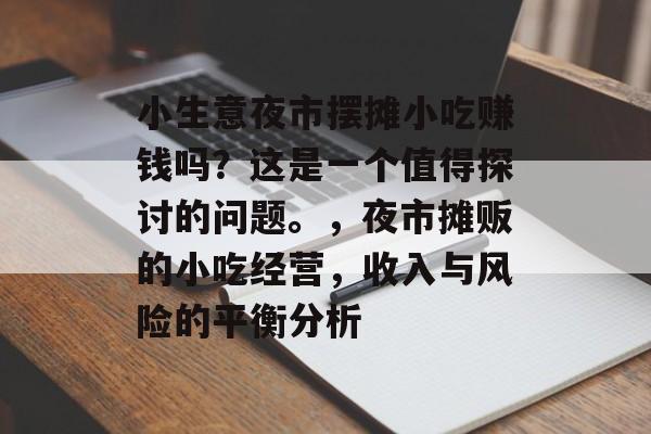 小生意夜市摆摊小吃赚钱吗?这是一个值得探讨的问题。,夜市摊贩的小吃经营,收入与风险的平衡分析 小生意夜市摆摊小吃赚钱吗?这是一个值得探讨的问题。,夜市摊贩的小吃经营,收入与风险的平衡分析
