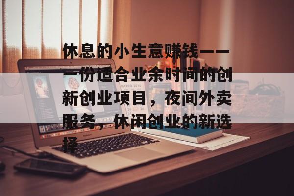 休息的小生意赚钱——一份适合业余时间的创新创业项目,夜间外卖服务,休闲创业的新选择 休息的小生意赚钱——一份适合业余时间的创新创业项目,夜间外卖服务,休闲创业的新选择