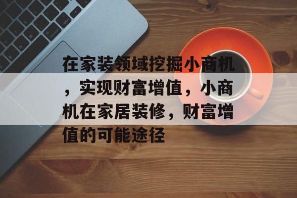 在家装领域挖掘小商机,实现财富增值,小商机在家居装修,财富增值的可能途径 在家装领域挖掘小商机,实现财富增值,小商机在家居装修,财富增值的可能途径