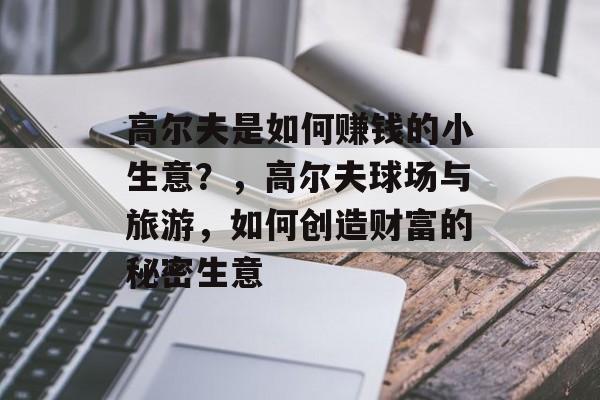 高尔夫是如何赚钱的小生意?,高尔夫球场与旅游,如何创造财富的秘密生意 高尔夫是如何赚钱的小生意?,高尔夫球场与旅游,如何创造财富的秘密生意