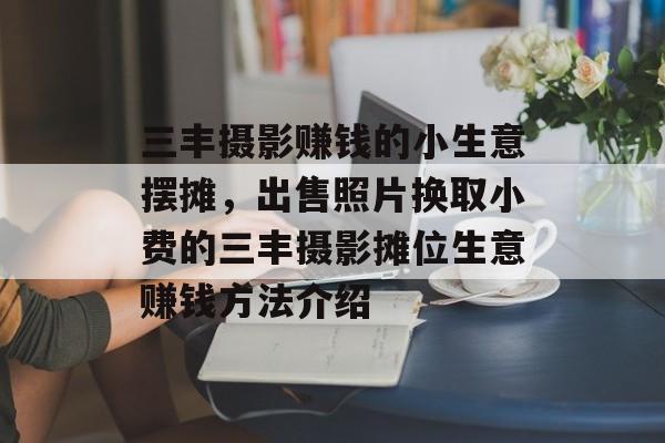 三丰摄影赚钱的小生意摆摊,出售照片换取小费的三丰摄影摊位生意赚钱方法介绍 三丰摄影赚钱的小生意摆摊,出售照片换取小费的三丰摄影摊位生意赚钱方法介绍