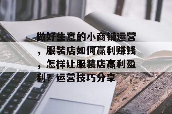 做好生意的小商铺运营,服装店如何赢利赚钱,怎样让服装店赢利盈利?运营技巧分享 做好生意的小商铺运营,服装店如何赢利赚钱,怎样让服装店赢利盈利?运营技巧分享