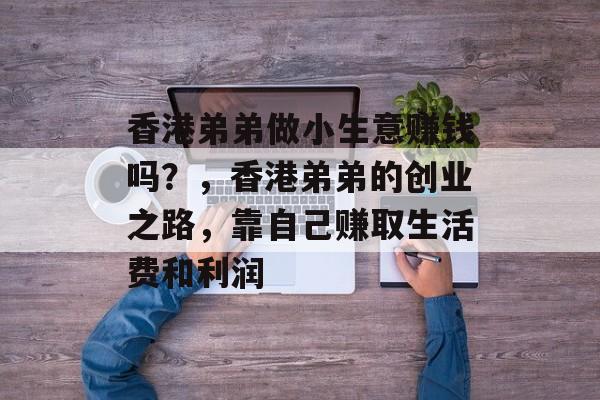 香港弟弟做小生意赚钱吗？，香港弟弟的创业之路，靠自己赚取生活费和利润