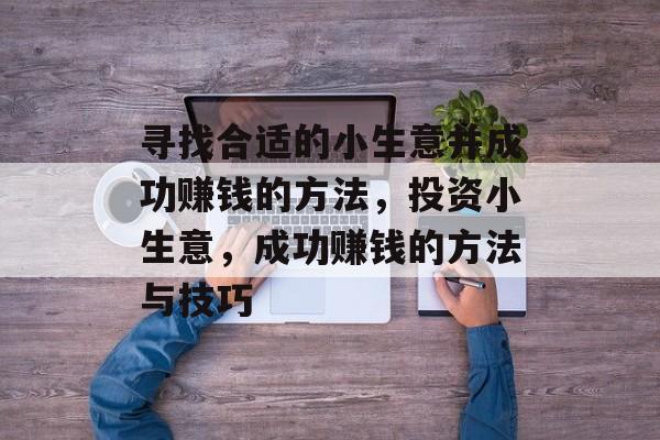 寻找合适的小生意并成功赚钱的方法,投资小生意,成功赚钱的方法与技巧 寻找合适的小生意并成功赚钱的方法,投资小生意,成功赚钱的方法与技巧
