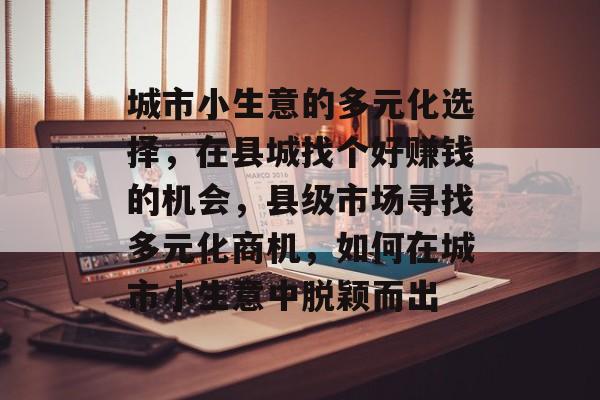 城市小生意的多元化选择,在县城找个好赚钱的机会,县级市场寻找多元化商机,如何在城市小生意中脱颖而出 城市小生意的多元化选择,在县城找个好赚钱的机会,县级市场寻找多元化商机,如何在城市小生意中脱颖而出
