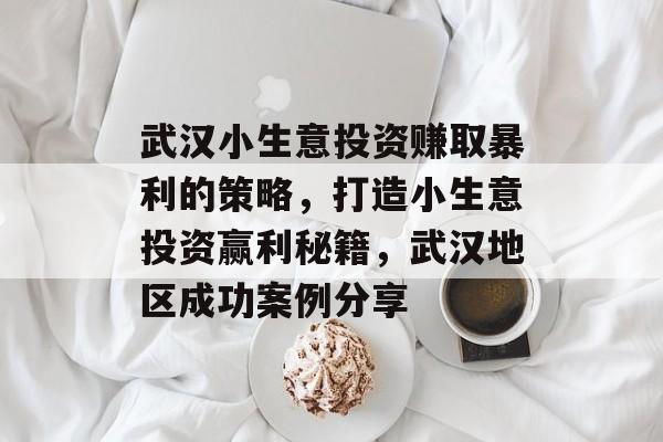 武汉小生意投资赚取暴利的策略,打造小生意投资赢利秘籍,武汉地区成功案例分享 武汉小生意投资赚取暴利的策略,打造小生意投资赢利秘籍,武汉地区成功案例分享