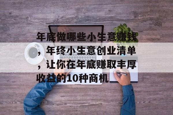 年底做哪些小生意赚钱,年终小生意创业清单,让你在年底赚取丰厚收益的10种商机 年底做哪些小生意赚钱,年终小生意创业清单,让你在年底赚取丰厚收益的10种商机