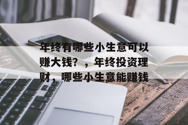 年终有哪些小生意可以赚大钱?,年终投资理财,哪些小生意能赚钱 年终有哪些小生意可以赚大钱?,年终投资理财,哪些小生意能赚钱