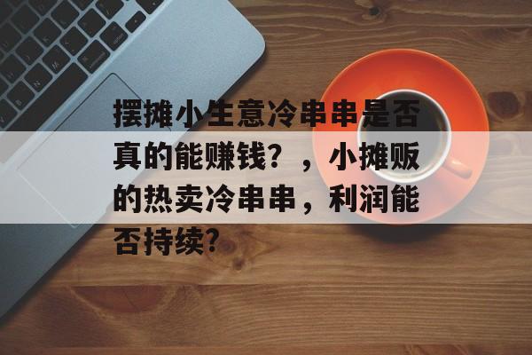 摆摊小生意冷串串是否真的能赚钱?,小摊贩的热卖冷串串,利润能否持续? 摆摊小生意冷串串是否真的能赚钱?,小摊贩的热卖冷串串,利润能否持续?