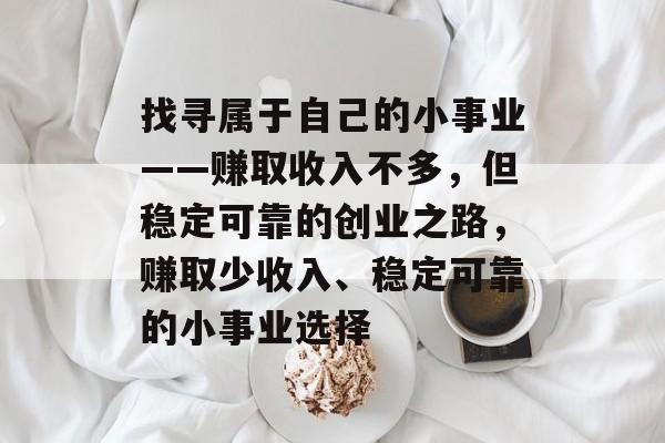 找寻属于自己的小事业——赚取收入不多，但稳定可靠的创业之路，赚取少收入、稳定可靠的小事业选择
