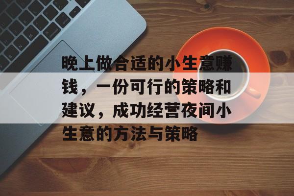 晚上做合适的小生意赚钱,一份可行的策略和建议,成功经营夜间小生意的方法与策略 晚上做合适的小生意赚钱,一份可行的策略和建议,成功经营夜间小生意的方法与策略