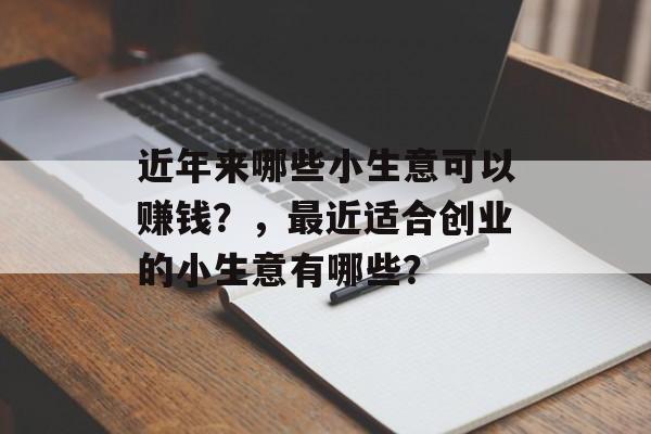 近年来哪些小生意可以赚钱?,最近适合创业的小生意有哪些? 近年来哪些小生意可以赚钱?,最近适合创业的小生意有哪些?