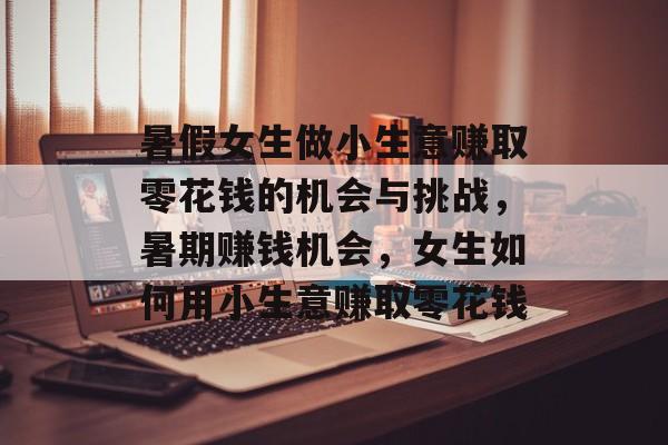 暑假女生做小生意赚取零花钱的机会与挑战,暑期赚钱机会,女生如何用小生意赚取零花钱 暑假女生做小生意赚取零花钱的机会与挑战,暑期赚钱机会,女生如何用小生意赚取零花钱