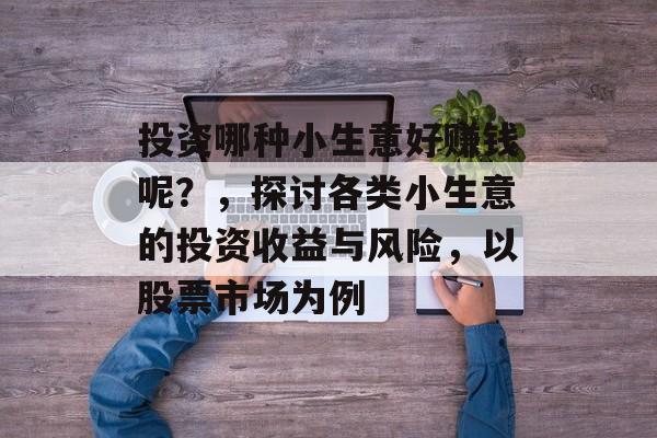 投资哪种小生意好赚钱呢?,探讨各类小生意的投资收益与风险,以股票市场为例 投资哪种小生意好赚钱呢?,探讨各类小生意的投资收益与风险,以股票市场为例