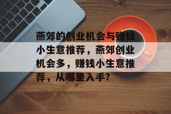 燕郊的创业机会与赚钱小生意推荐,燕郊创业机会多,赚钱小生意推荐,从哪里入手? 燕郊的创业机会与赚钱小生意推荐,燕郊创业机会多,赚钱小生意推荐,从哪里入手?