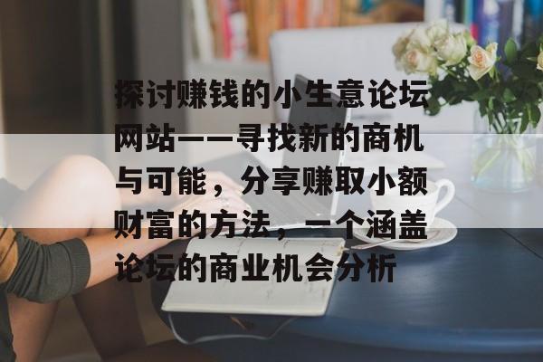 探讨赚钱的小生意论坛网站——寻找新的商机与可能,分享赚取小额财富的方法,一个涵盖论坛的商业机会分析 探讨赚钱的小生意论坛网站——寻找新的商机与可能,分享赚取小额财富的方法,一个涵盖论坛的商业机会分析