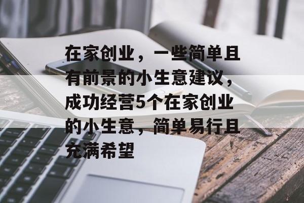 在家创业,一些简单且有前景的小生意建议,成功经营5个在家创业的小生意,简单易行且充满希望 在家创业,一些简单且有前景的小生意建议,成功经营5个在家创业的小生意,简单易行且充满希望