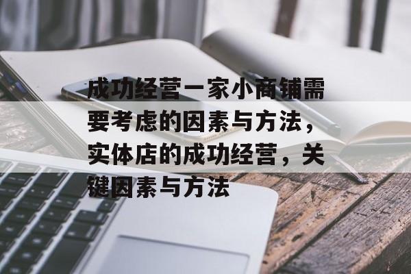 成功经营一家小商铺需要考虑的因素与方法,实体店的成功经营,关键因素与方法 成功经营一家小商铺需要考虑的因素与方法,实体店的成功经营,关键因素与方法