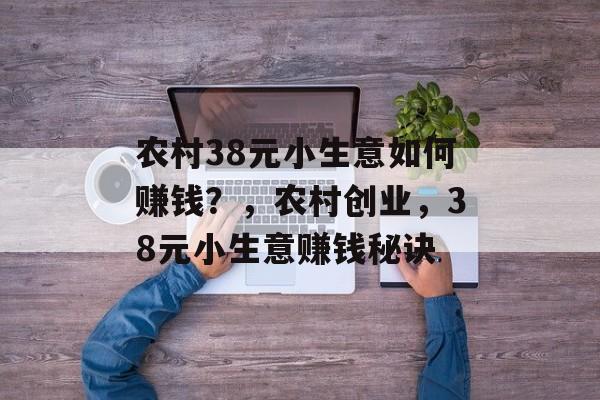 农村38元小生意如何赚钱?,农村创业,38元小生意赚钱秘诀 农村38元小生意如何赚钱?,农村创业,38元小生意赚钱秘诀