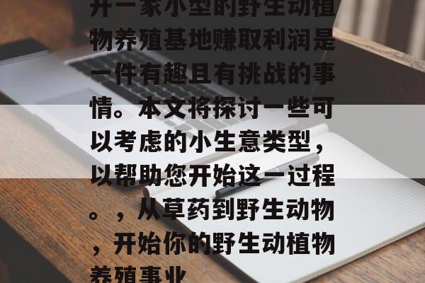 开一家小型的野生动植物养殖基地赚取利润是一件有趣且有挑战的事情。本文将探讨一些可以考虑的小生意类型,以帮助您开始这一过程。,从草药到野生动物,开始你的野生动植物养殖事业 开一家小型的野生动植物养殖基地赚取利润是一件有趣且有挑战的事情。本文将探讨一些可以考虑的小生意类型,以帮助您开始这一过程。,从草药到野生动物,开始你的野生动植物养殖事业