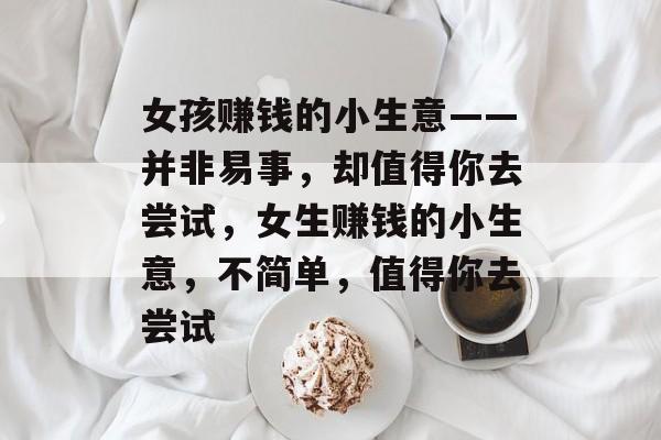 女孩赚钱的小生意——并非易事,却值得你去尝试,女生赚钱的小生意,不简单,值得你去尝试 女孩赚钱的小生意——并非易事,却值得你去尝试,女生赚钱的小生意,不简单,值得你去尝试