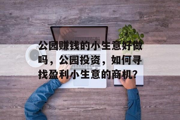 公园赚钱的小生意好做吗，公园投资，如何寻找盈利小生意的商机？