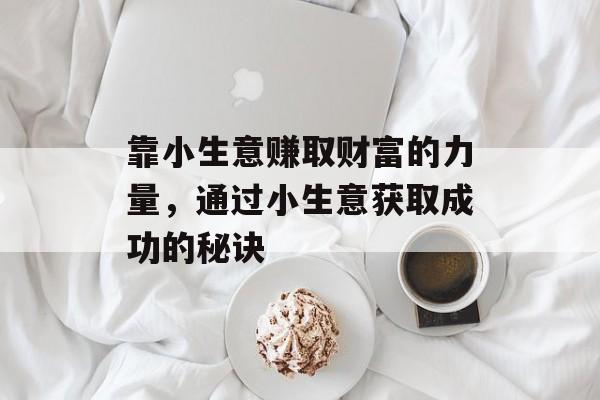 靠小生意赚取财富的力量,通过小生意获取成功的秘诀 靠小生意赚取财富的力量,通过小生意获取成功的秘诀