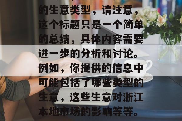 浙江适合创业的小生意有哪些?,小本生意创业攻略,浙江值得选择的生意类型,请注意,这个标题只是一个简单的总结,具体内容需要进一步的分析和讨论。例如,你提供的信息中可能包括了哪些类型的生意,这些生意对浙江本地市场的影响等等。通过这样的全面分析,才能更准确地为你提供建议。 浙江适合创业的小生意有哪些?,小本生意创业攻略,浙江值得选择的生意类型,请注意,这个标题只是一个简单的总结,具体内容需要进一步的分析和讨论。例如,你提供的信息中可能包括了哪些类型的生意,这些生意对浙江本地市场的影响等等。通过这样的全面分析,才能更准确地为你提供建议。